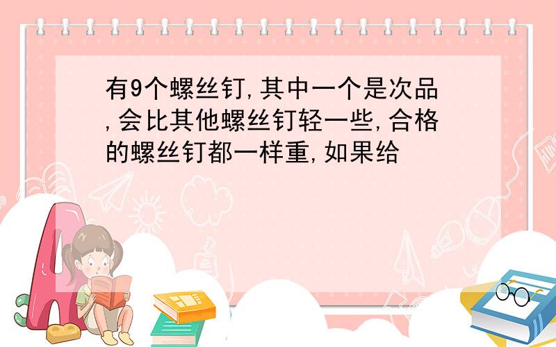 有9个螺丝钉,其中一个是次品,会比其他螺丝钉轻一些,合格的螺丝钉都一样重,如果给