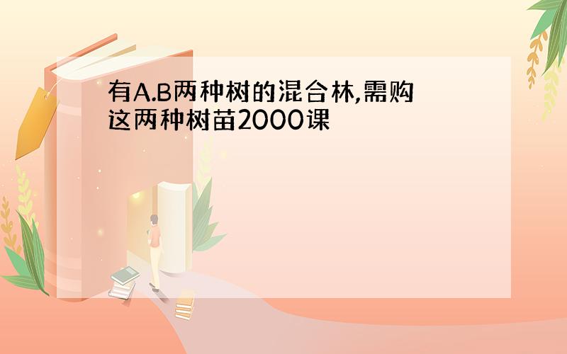 有A.B两种树的混合林,需购这两种树苗2000课