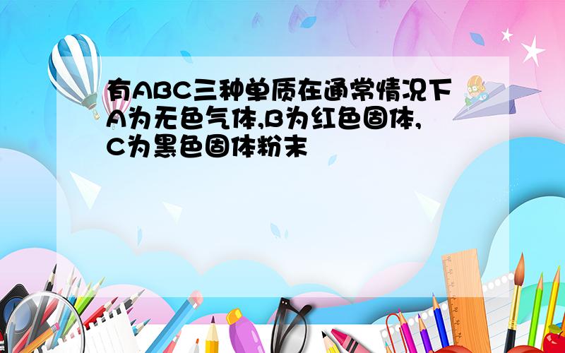 有ABC三种单质在通常情况下A为无色气体,B为红色固体,C为黑色固体粉末