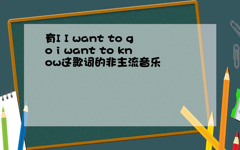 有I I want to go i want to know这歌词的非主流音乐