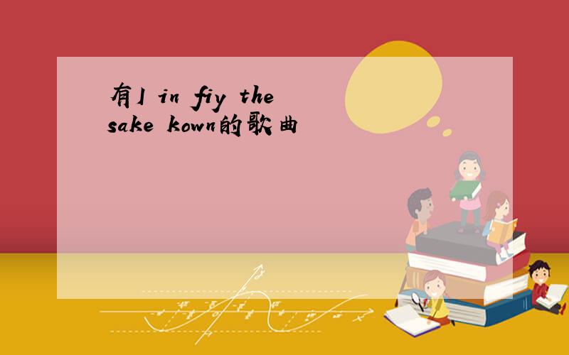 有I in fiy the sake kown的歌曲