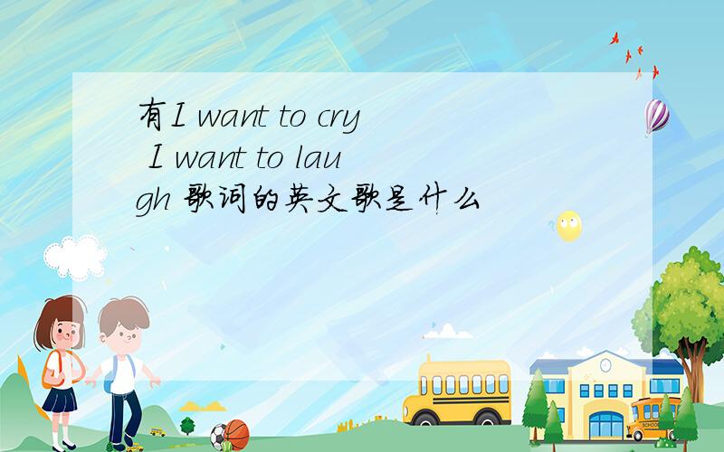 有I want to cry I want to laugh 歌词的英文歌是什么