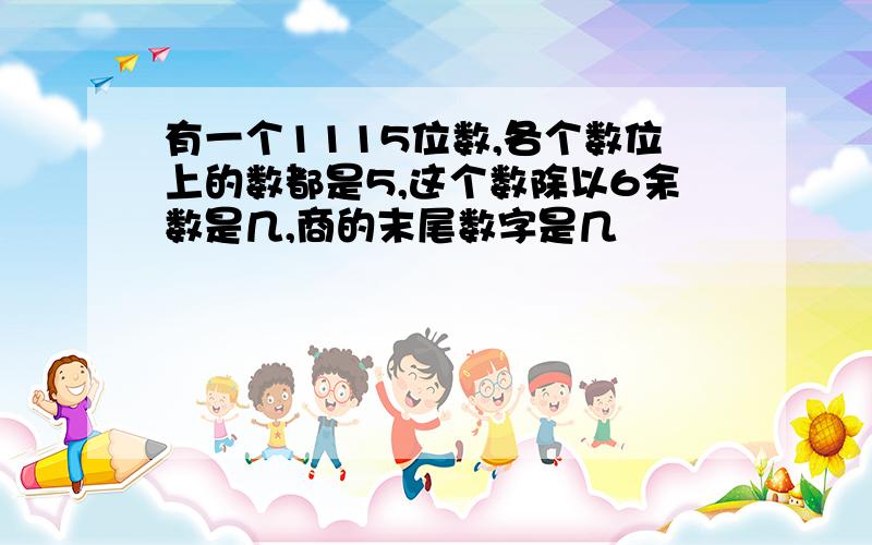 有一个1115位数,各个数位上的数都是5,这个数除以6余数是几,商的末尾数字是几