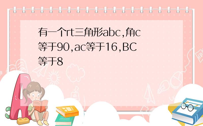 有一个rt三角形abc,角c等于90,ac等于16,BC等于8