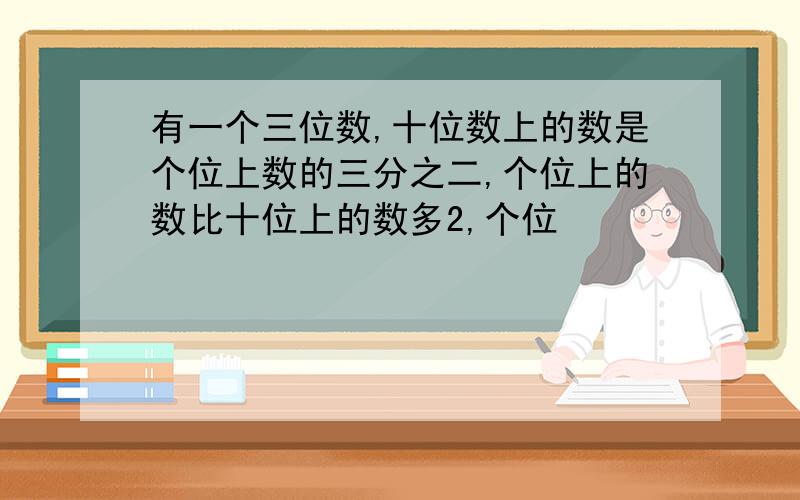 有一个三位数,十位数上的数是个位上数的三分之二,个位上的数比十位上的数多2,个位