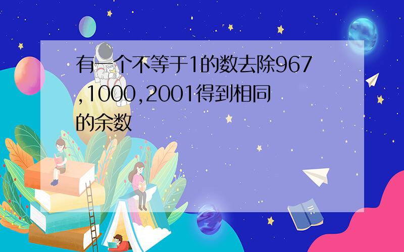 有一个不等于1的数去除967,1000,2001得到相同的余数