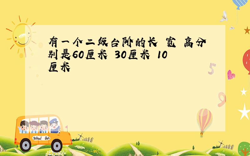 有一个二级台阶的长 宽 高分别是60厘米 30厘米 10厘米