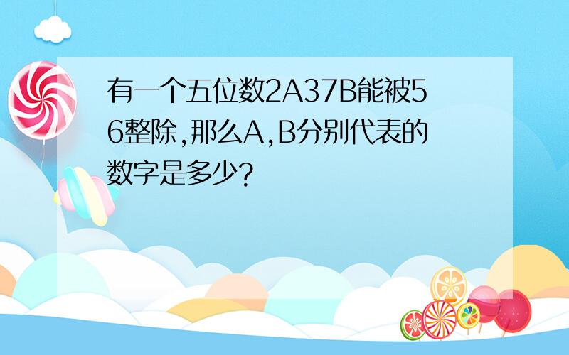 有一个五位数2A37B能被56整除,那么A,B分别代表的数字是多少?