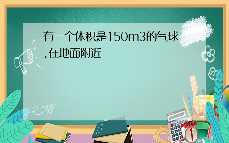 有一个体积是150m3的气球,在地面附近