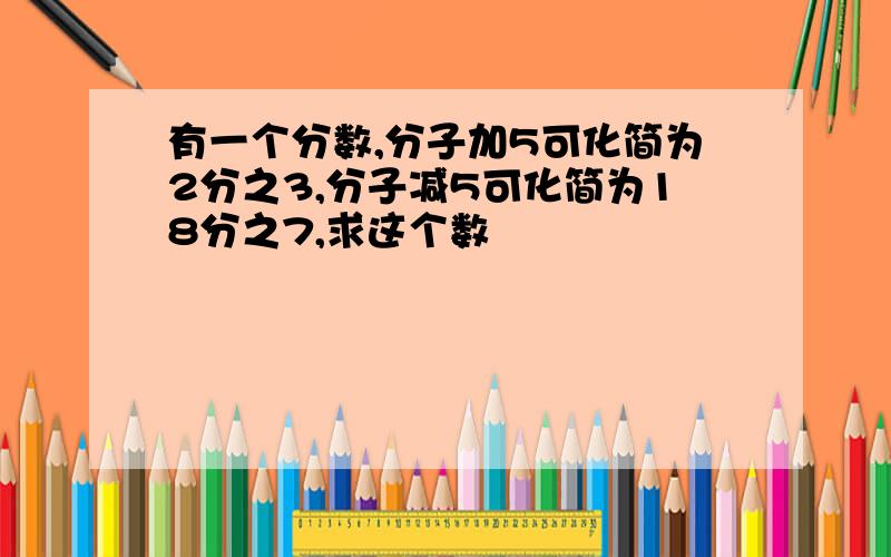 有一个分数,分子加5可化简为2分之3,分子减5可化简为18分之7,求这个数