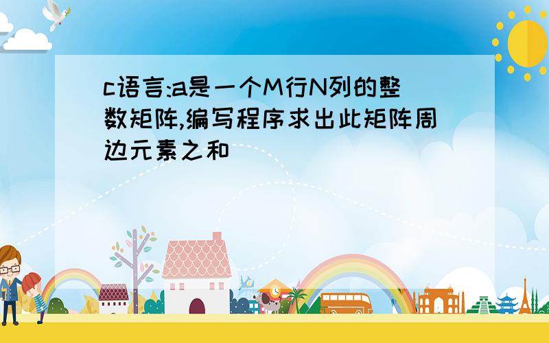 c语言:a是一个M行N列的整数矩阵,编写程序求出此矩阵周边元素之和