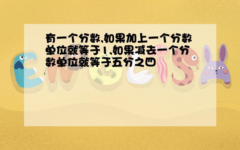 有一个分数,如果加上一个分数单位就等于1,如果减去一个分数单位就等于五分之四