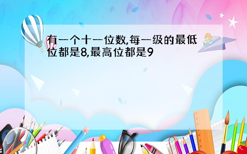 有一个十一位数,每一级的最低位都是8,最高位都是9