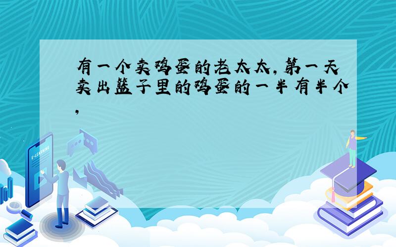 有一个卖鸡蛋的老太太,第一天卖出篮子里的鸡蛋的一半有半个,