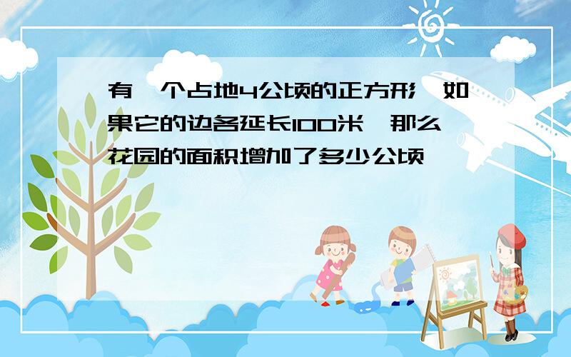 有一个占地4公顷的正方形,如果它的边各延长100米,那么花园的面积增加了多少公顷