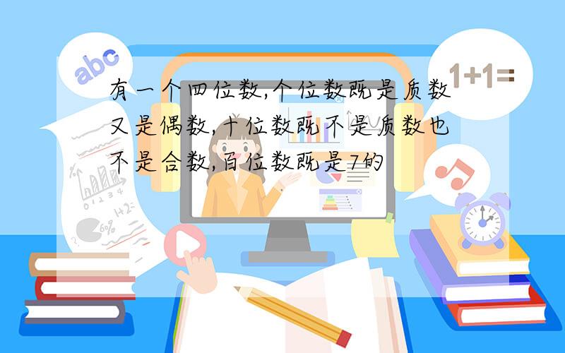 有一个四位数,个位数既是质数又是偶数,十位数既不是质数也不是合数,百位数既是7的