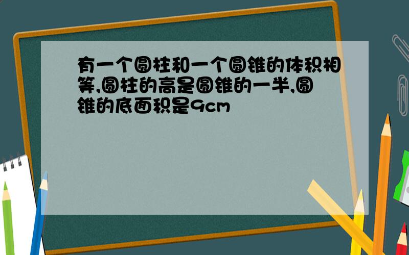 有一个圆柱和一个圆锥的体积相等,圆柱的高是圆锥的一半,圆锥的底面积是9cm²