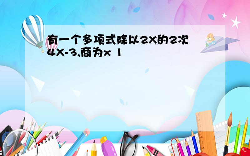 有一个多项式除以2X的2次 4X-3,商为x 1