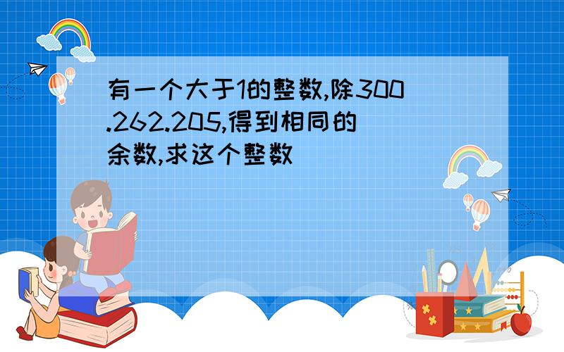 有一个大于1的整数,除300.262.205,得到相同的余数,求这个整数