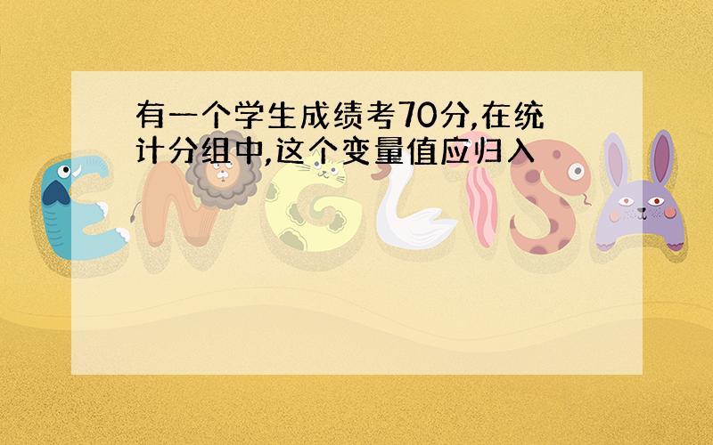 有一个学生成绩考70分,在统计分组中,这个变量值应归入