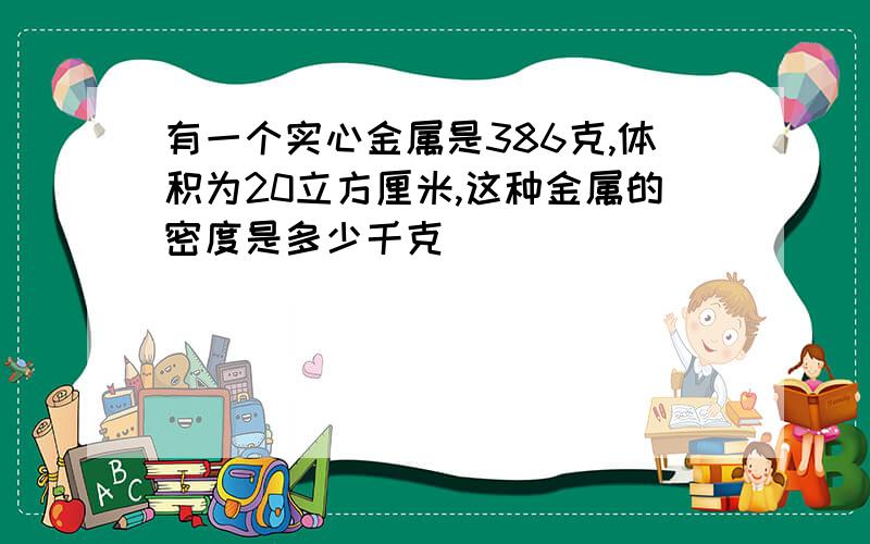 有一个实心金属是386克,体积为20立方厘米,这种金属的密度是多少千克