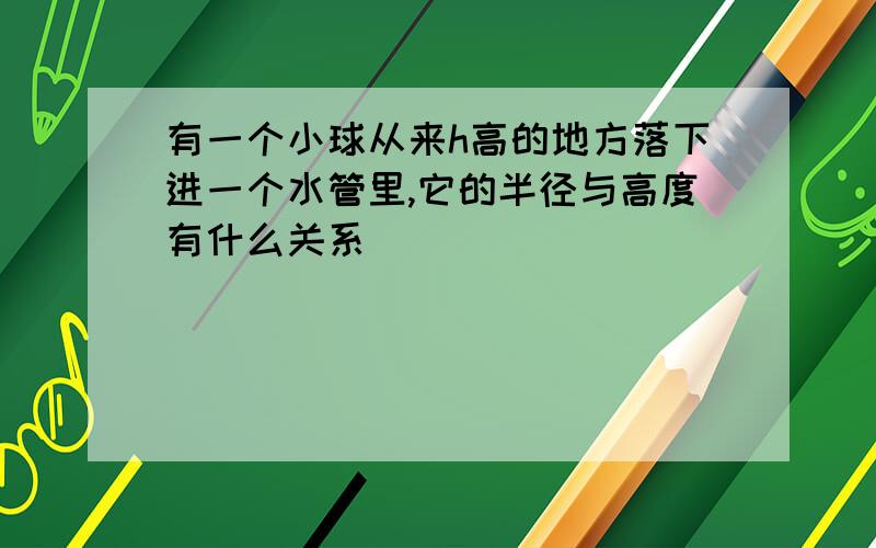 有一个小球从来h高的地方落下进一个水管里,它的半径与高度有什么关系