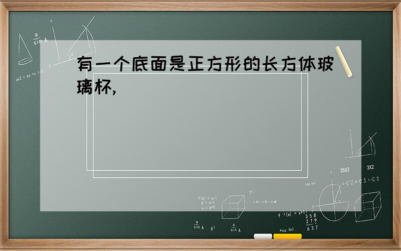 有一个底面是正方形的长方体玻璃杯,