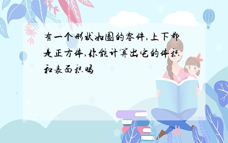 有一个形状如图的零件,上下都是正方体,你能计算出它的体积和表面积吗