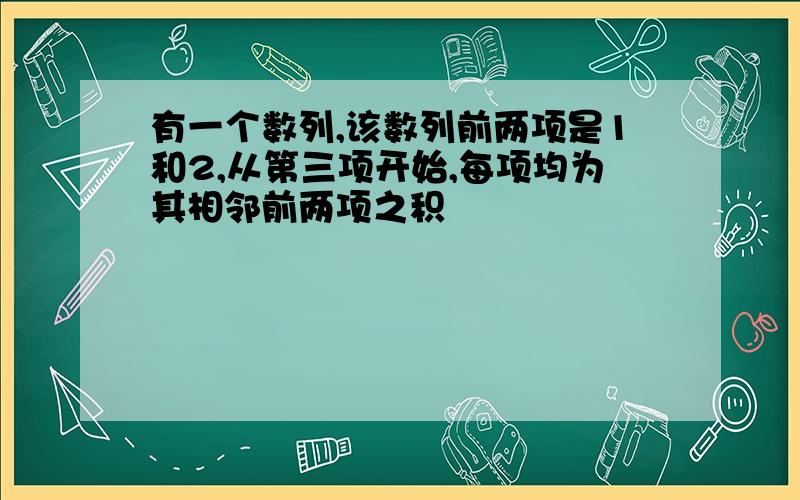 有一个数列,该数列前两项是1和2,从第三项开始,每项均为其相邻前两项之积