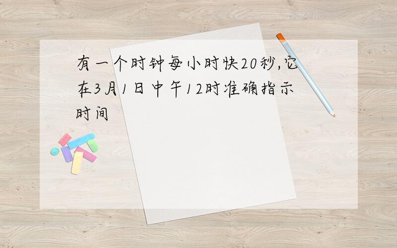 有一个时钟每小时快20秒,它在3月1日中午12时准确指示时间