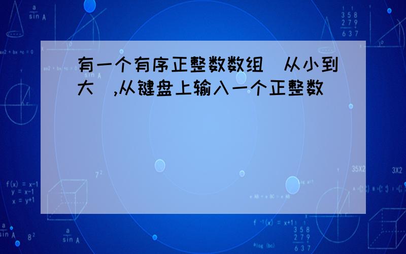 有一个有序正整数数组(从小到大),从键盘上输入一个正整数