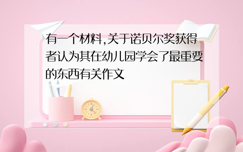 有一个材料,关于诺贝尔奖获得者认为其在幼儿园学会了最重要的东西有关作文