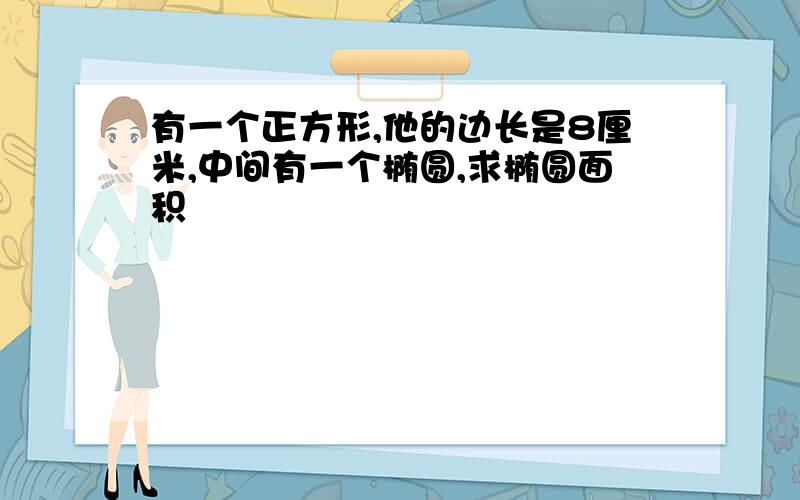 有一个正方形,他的边长是8厘米,中间有一个椭圆,求椭圆面积