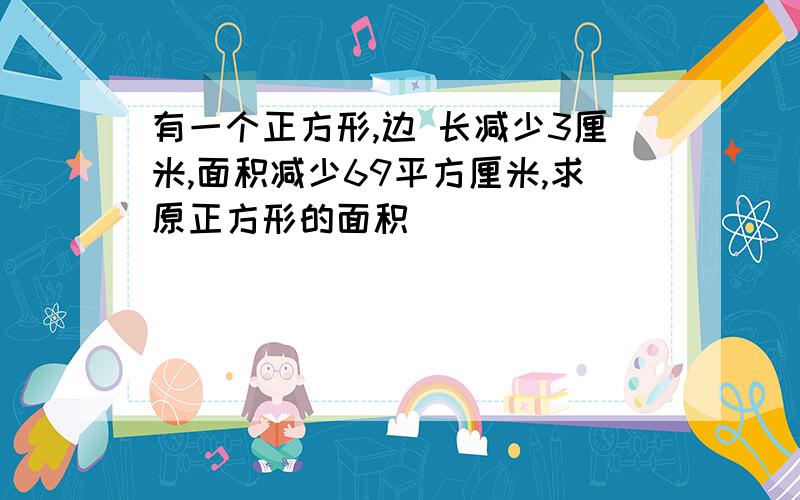 有一个正方形,边 长减少3厘米,面积减少69平方厘米,求原正方形的面积