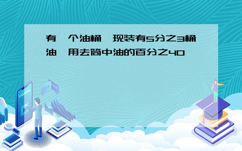 有一个油桶,现装有5分之3桶油,用去筒中油的百分之40