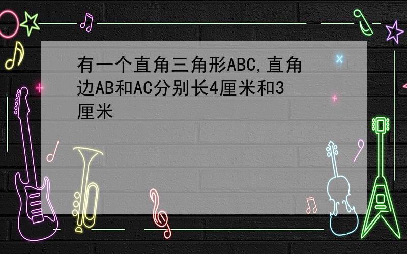 有一个直角三角形ABC,直角边AB和AC分别长4厘米和3厘米