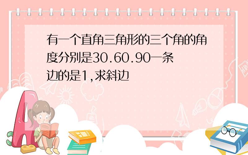 有一个直角三角形的三个角的角度分别是30.60.90一条边的是1,求斜边