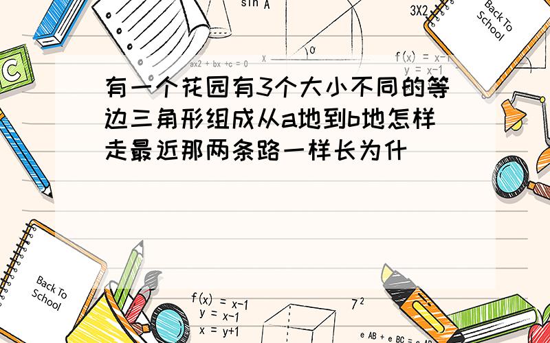 有一个花园有3个大小不同的等边三角形组成从a地到b地怎样走最近那两条路一样长为什