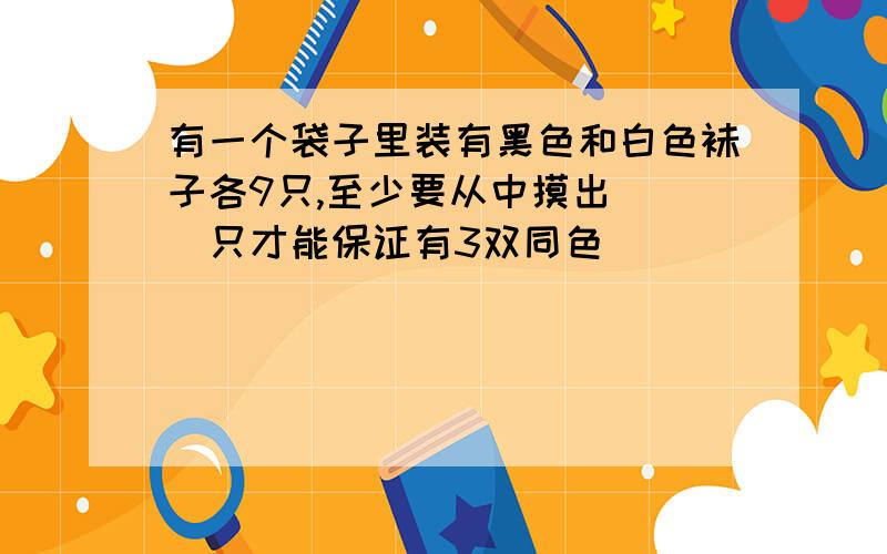 有一个袋子里装有黑色和白色袜子各9只,至少要从中摸出( )只才能保证有3双同色