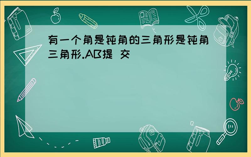 有一个角是钝角的三角形是钝角三角形.AB提 交