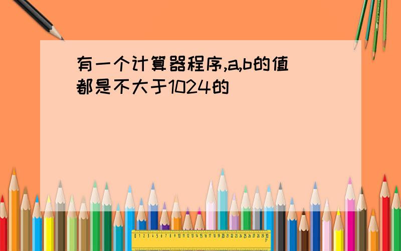 有一个计算器程序,a,b的值都是不大于1024的