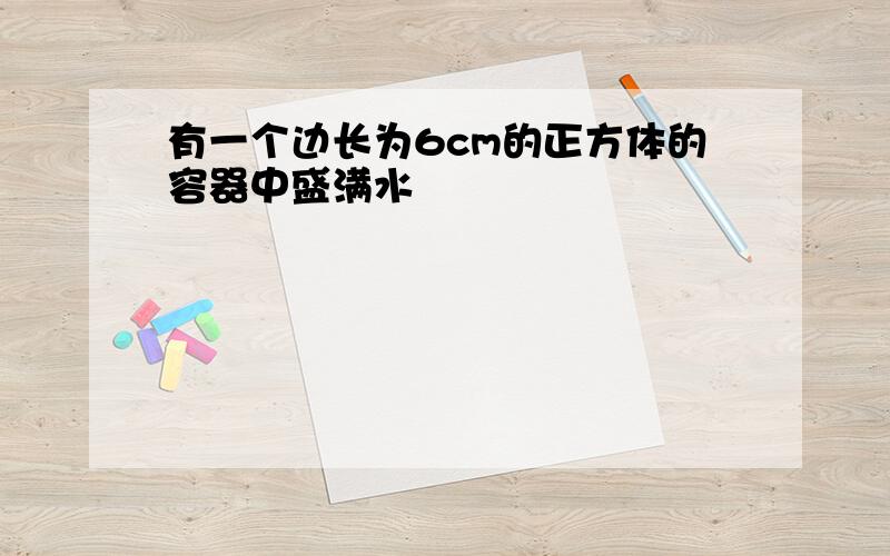 有一个边长为6cm的正方体的容器中盛满水