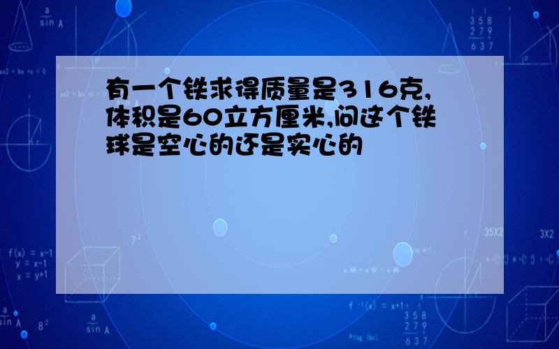 有一个铁求得质量是316克,体积是60立方厘米,问这个铁球是空心的还是实心的