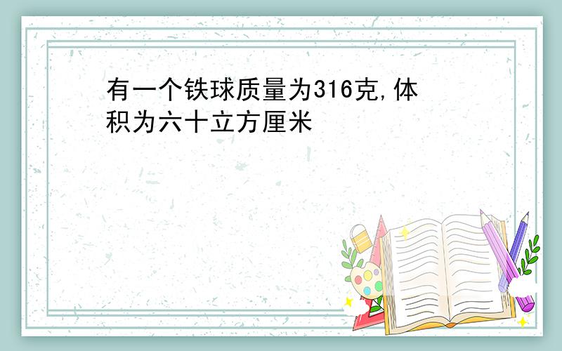 有一个铁球质量为316克,体积为六十立方厘米