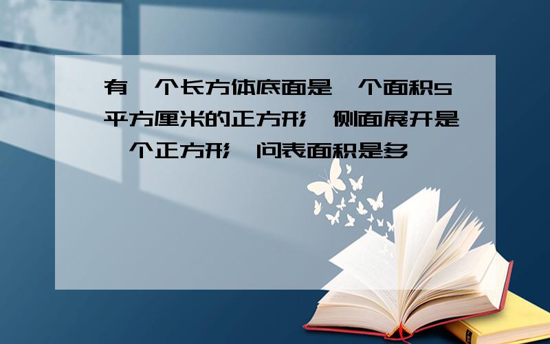 有一个长方体底面是一个面积5平方厘米的正方形,侧面展开是一个正方形,问表面积是多