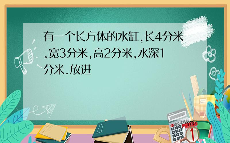 有一个长方体的水缸,长4分米,宽3分米,高2分米,水深1分米.放进