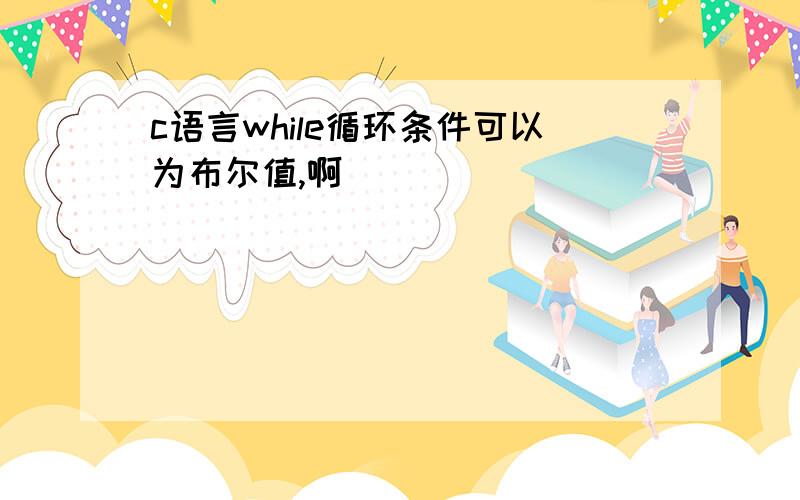 c语言while循环条件可以为布尔值,啊