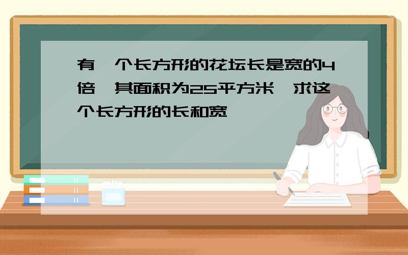 有一个长方形的花坛长是宽的4倍,其面积为25平方米,求这个长方形的长和宽