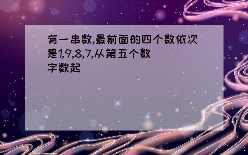 有一串数,最前面的四个数依次是1,9,8,7,从第五个数字数起