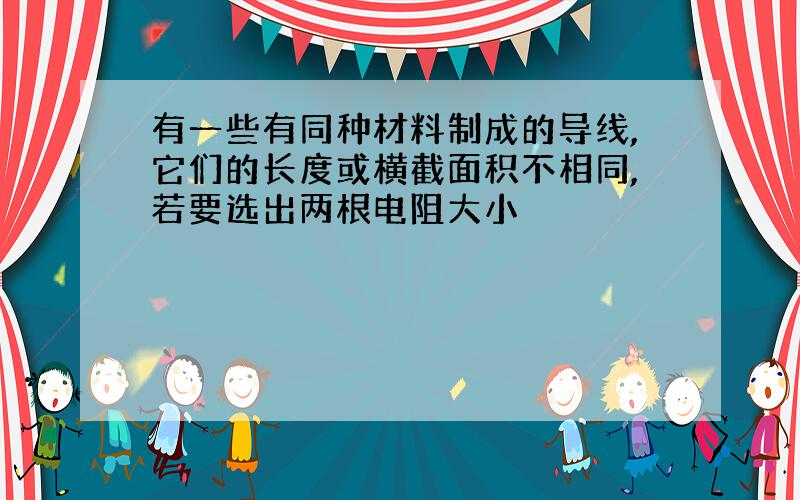 有一些有同种材料制成的导线,它们的长度或横截面积不相同,若要选出两根电阻大小